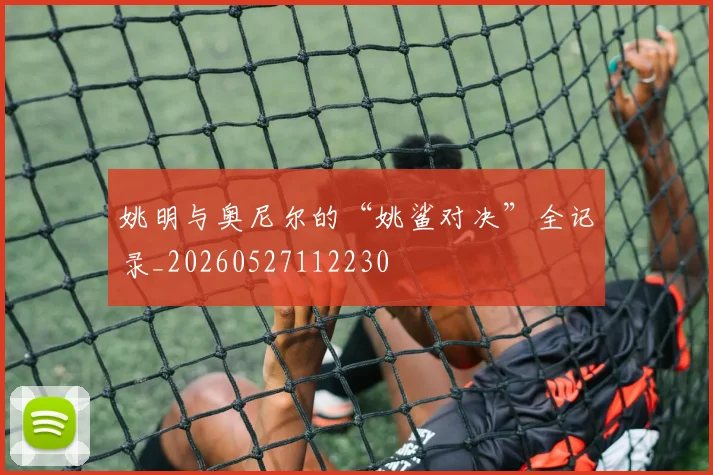 姚明与奥尼尔的“姚鲨对决”全记录_20260527112230
