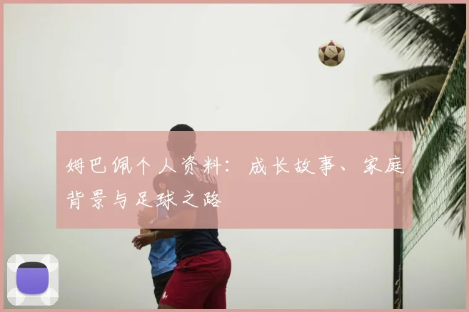 姆巴佩个人资料：成长故事、家庭背景与足球之路