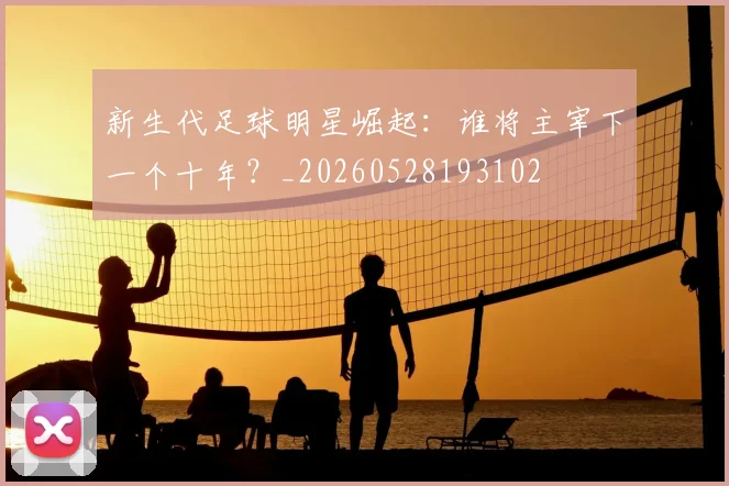 新生代足球明星崛起：谁将主宰下一个十年？_20260528193102