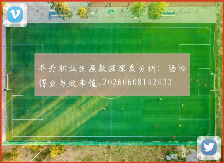 乔丹职业生涯数据深度分析：场均得分与效率值_20260608142433