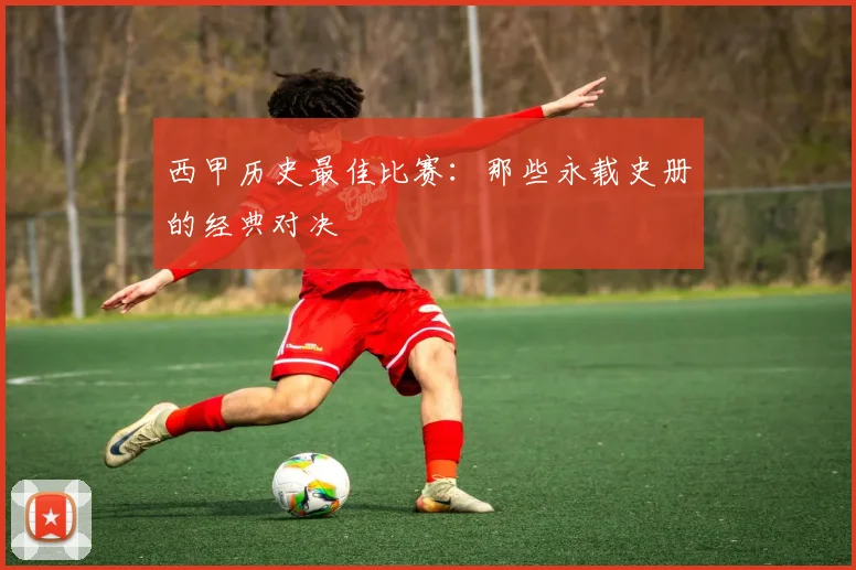 西甲历史最佳比赛：那些永载史册的经典对决
