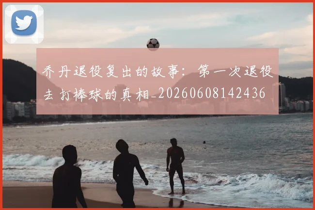 乔丹退役复出的故事:第一次退役去打棒球的真相_20260608142436