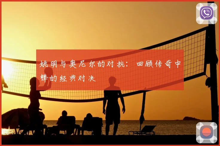 姚明与奥尼尔的对抗:回顾传奇中锋的经典对决