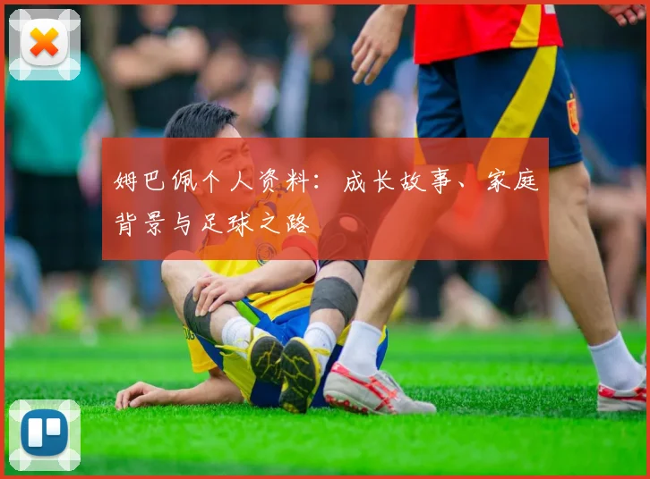 姆巴佩个人资料：成长故事、家庭背景与足球之路