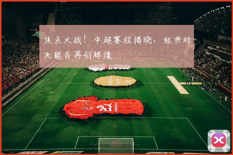 焦点大战！中超赛程揭晓，经典对决能否再创辉煌