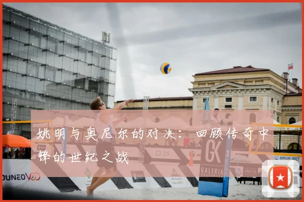 姚明与奥尼尔的对决:回顾传奇中锋的世纪之战