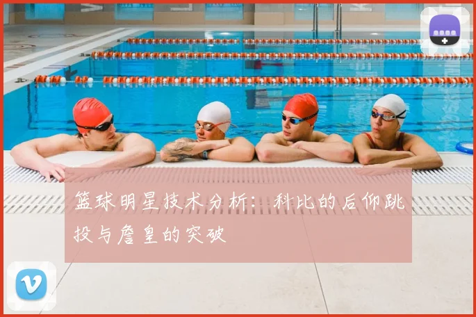 篮球明星技术分析：科比的后仰跳投与詹皇的突破