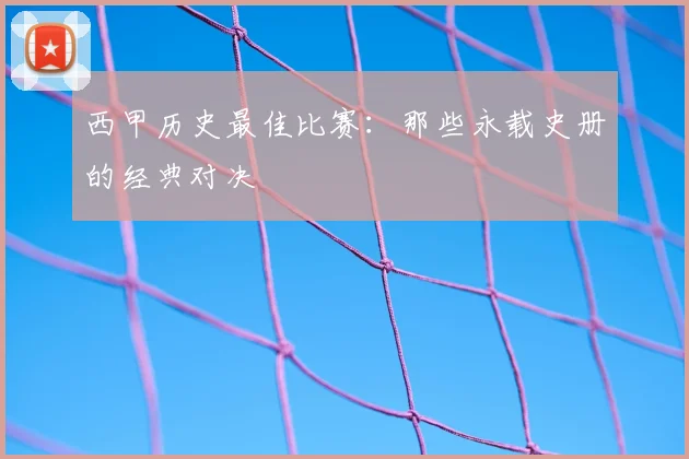 西甲历史最佳比赛:那些永载史册的经典对决