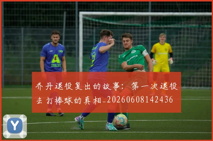 乔丹退役复出的故事:第一次退役去打棒球的真相_20260608142436