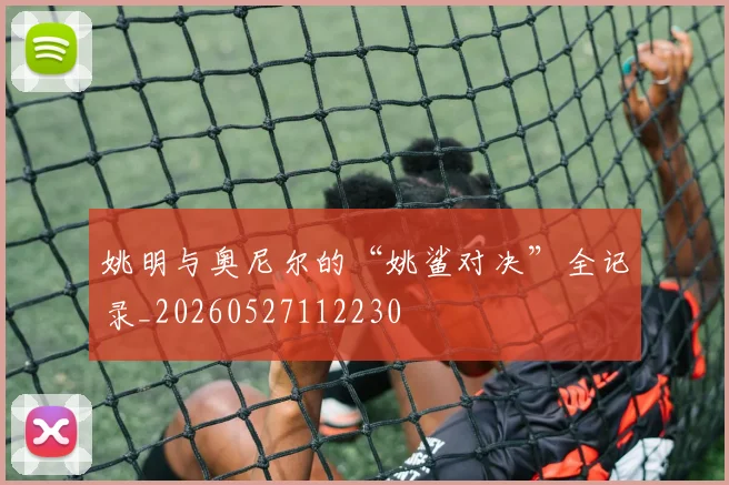 姚明与奥尼尔的“姚鲨对决”全记录_20260527112230
