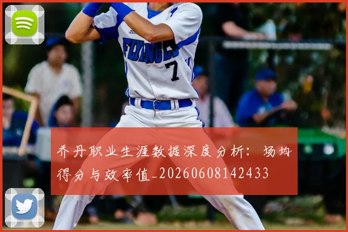 乔丹职业生涯数据深度分析：场均得分与效率值_20260608142433