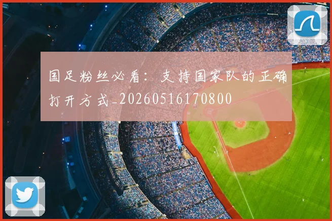 国足粉丝必看：支持国家队的正确打开方式_20260516170800