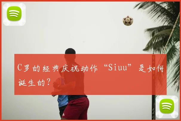 C罗的经典庆祝动作“Siuu”是如何诞生的?