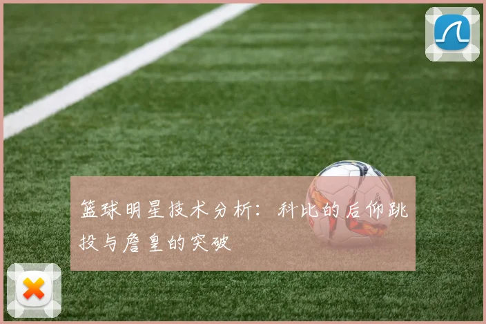篮球明星技术分析：科比的后仰跳投与詹皇的突破