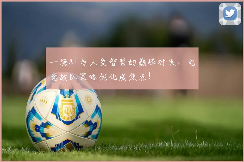 一场AI与人类智慧的巅峰对决,电竞战队策略优化成焦点!