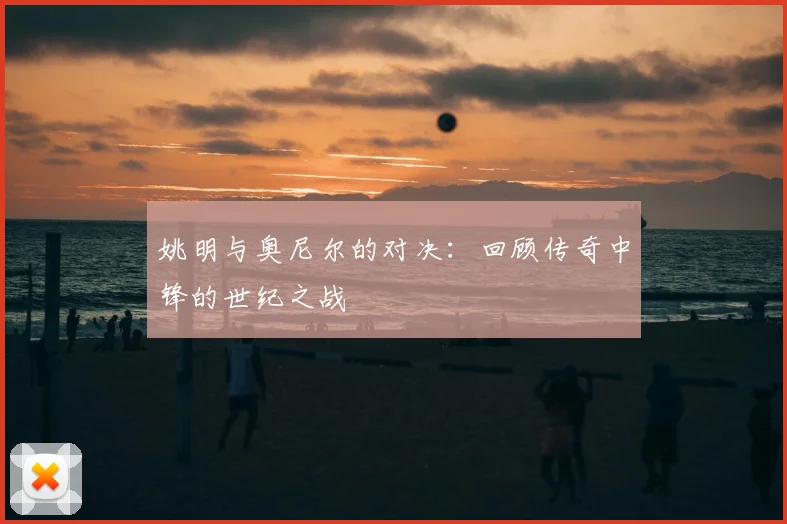 姚明与奥尼尔的对决:回顾传奇中锋的世纪之战