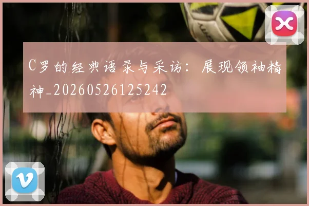 C罗的经典语录与采访:展现领袖精神_20260526125242