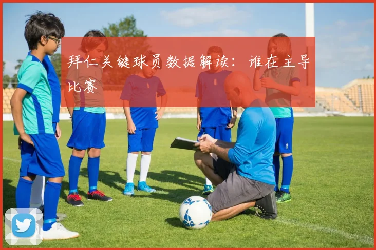 拜仁关键球员数据解读：谁在主导比赛