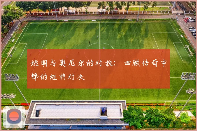 姚明与奥尼尔的对抗:回顾传奇中锋的经典对决